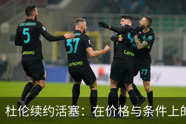 杜伦续约活塞：在价格与条件上的双重妥协