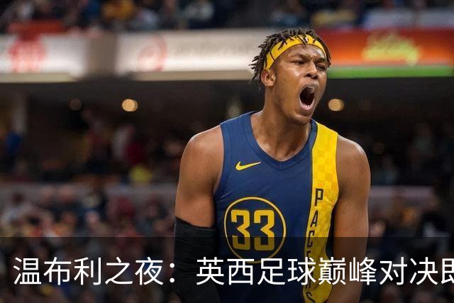 温布利之夜：英西足球巅峰对决即将揭幕