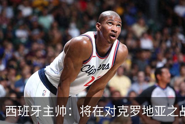 西班牙主帅：将在对克罗地亚之战中调整首发阵容