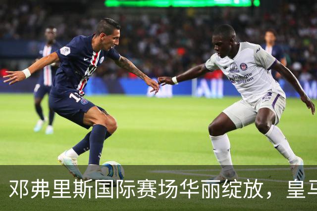 邓弗里斯国际赛场华丽绽放，皇马右后卫选择难题加剧